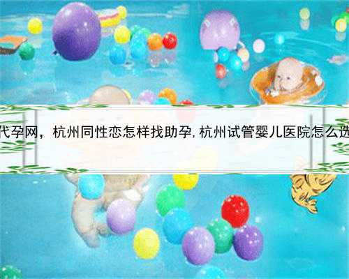 爱心代孕网，杭州同性恋怎样找助孕,杭州试管婴儿医院怎么选择？