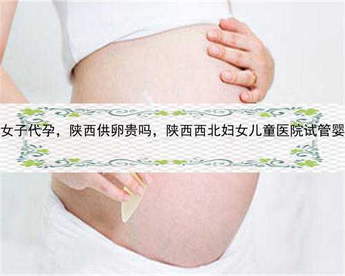 想找个农村的女子代孕，陕西供卵贵吗，陕西西北妇女儿童医院试管婴儿医生有