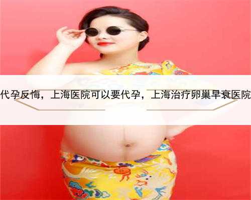 男子找代孕反悔，上海医院可以要代孕，上海治疗卵巢早衰医院有哪些