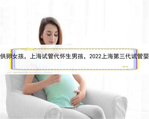 代孕如何选择供卵女孩，上海试管代怀生男孩，2022上海第三代试管婴儿医院排