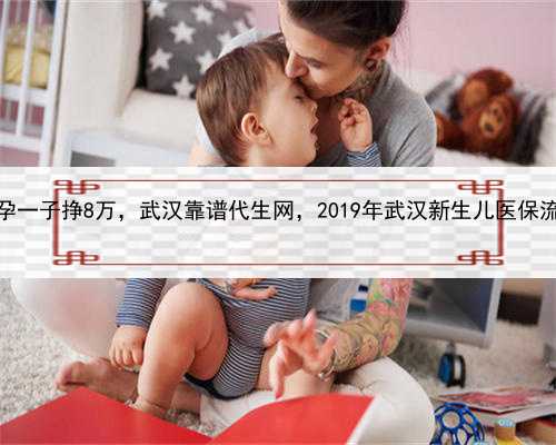 代孕一子挣8万，武汉靠谱代生网，2019年武汉新生儿医保流程