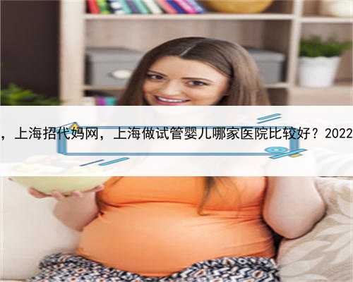 提供代孕哪里有，上海招代妈网，上海做试管婴儿哪家医院比较好？2022年上海