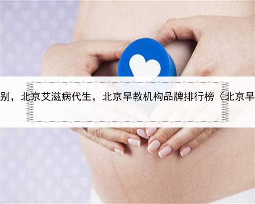 代孕怎么选择性别，北京艾滋病代生，北京早教机构品牌排行榜（北京早教中心