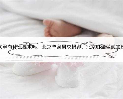 代孕有什么要求吗，北京单身男求捐卵，北京哪里做试管好