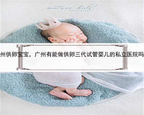 医院代孕将被拉黑，广州供卵宝宝，广州有能做供卵三代试管婴儿的私立医院吗