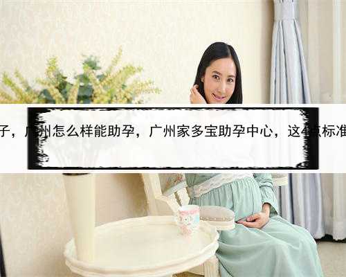 代孕美女卵子，广州怎么样能助孕，广州家多宝助孕中心，这4点标准缺一不可