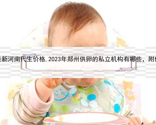 代孕产子的流程介绍，最新河南代生价格,2023年郑州供卵的私立机构有哪些，附