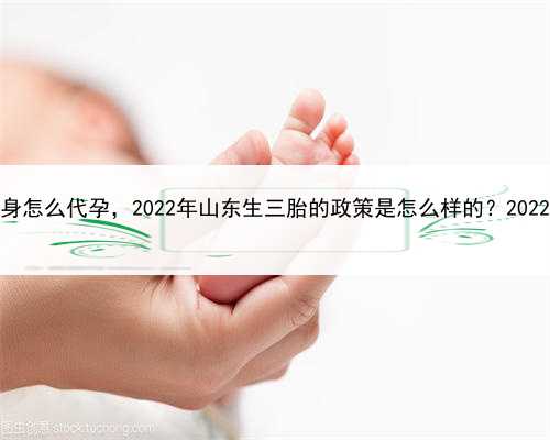 代孕qq群论坛，山东单身怎么代孕，2022年山东生三胎的政策是怎么样的？2022年