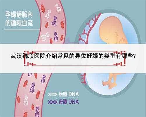 武汉锦欣医院介绍常见的异位妊娠的类型有哪些?