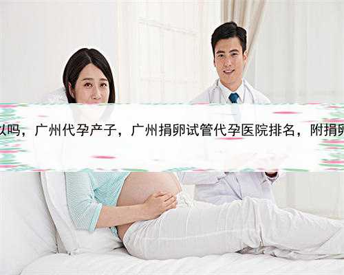 试管婴儿代孕可以吗，广州代孕产子，广州捐卵试管代孕医院排名，附捐卵试管